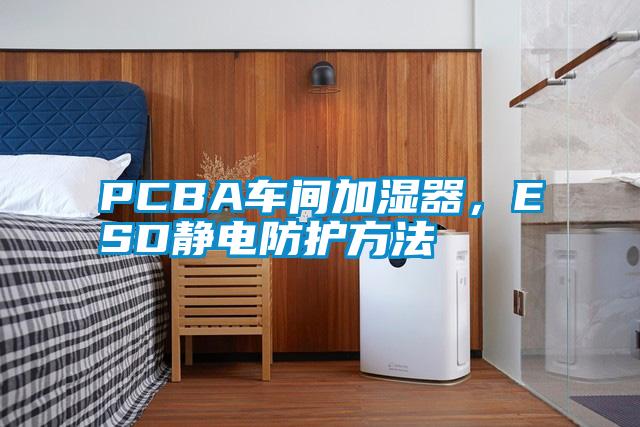 PCBA車間加濕器，ESD靜電防護方法