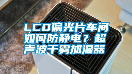 LCD偏光片車(chē)間如何防靜電？超聲波干霧加濕器