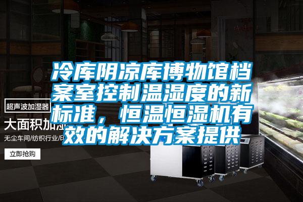 冷庫陰涼庫博物館檔案室控制溫濕度的新標準，恒溫恒濕機有效的解決方案提供