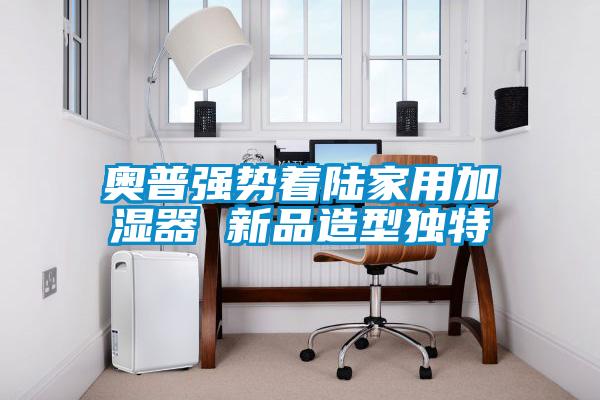 奧普強(qiáng)勢著陸家用加濕器 新品造型獨(dú)特