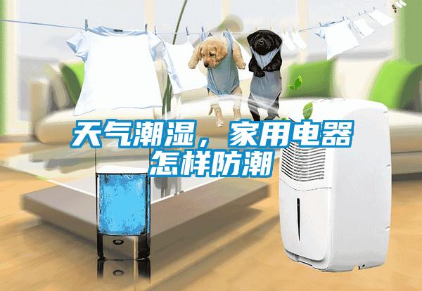 天氣潮濕，家用電器怎樣防潮