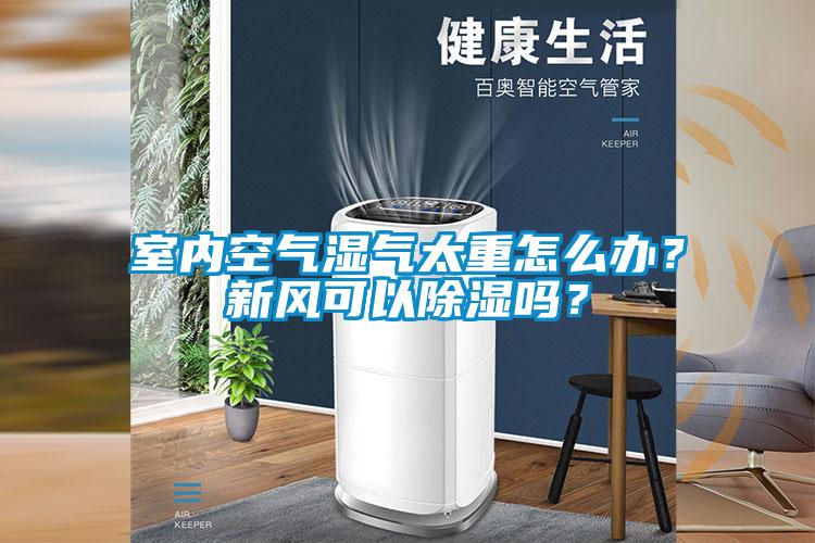 室內空氣濕氣太重怎么辦？新風可以除濕嗎？