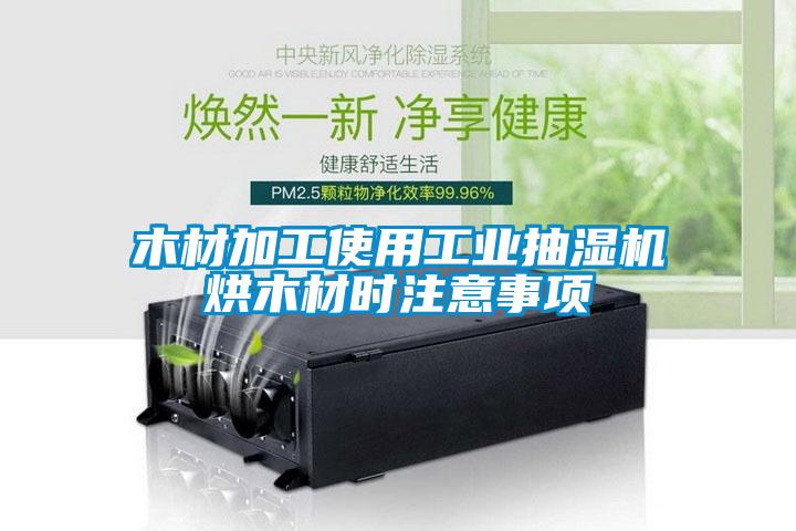 木材加工使用工業(yè)抽濕機烘木材時注意事項