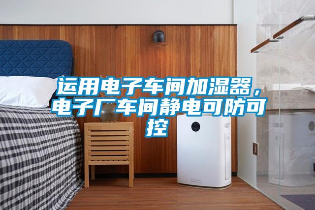 運(yùn)用電子車間加濕器，電子廠車間靜電可防可控