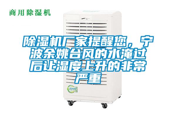 除濕機廠家提醒您，寧波余姚臺風的水淹過后讓濕度上升的非常嚴重