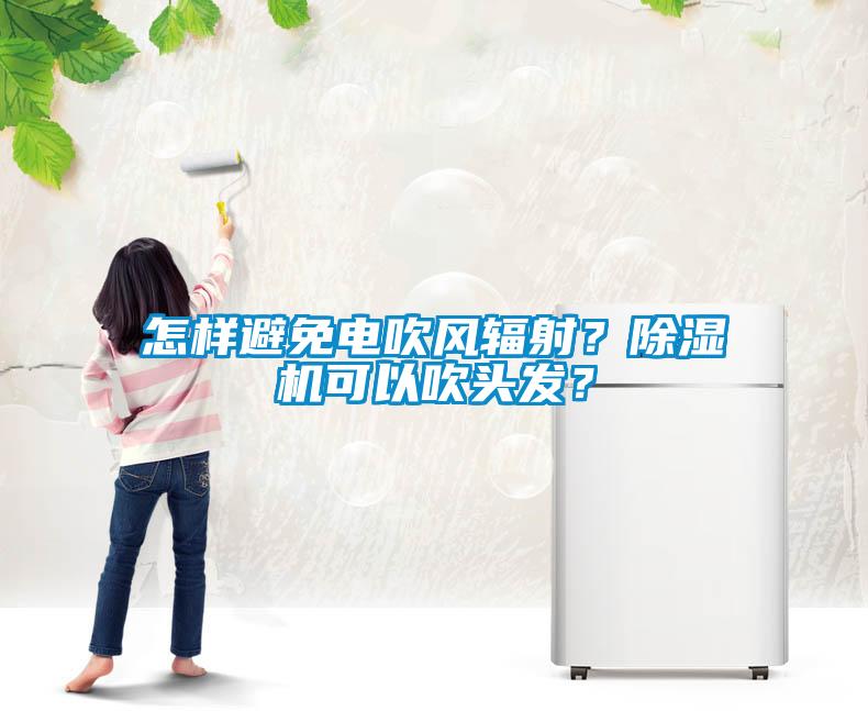 怎樣避免電吹風(fēng)輻射？除濕機(jī)可以吹頭發(fā)？