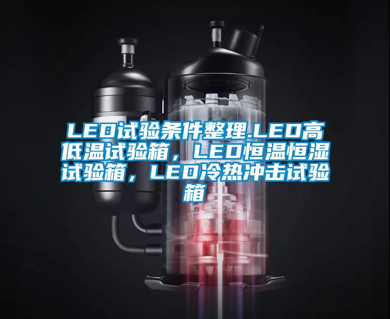 LED試驗(yàn)條件整理.LED高低溫試驗(yàn)箱，LED恒溫恒濕試驗(yàn)箱，LED冷熱沖擊試驗(yàn)箱