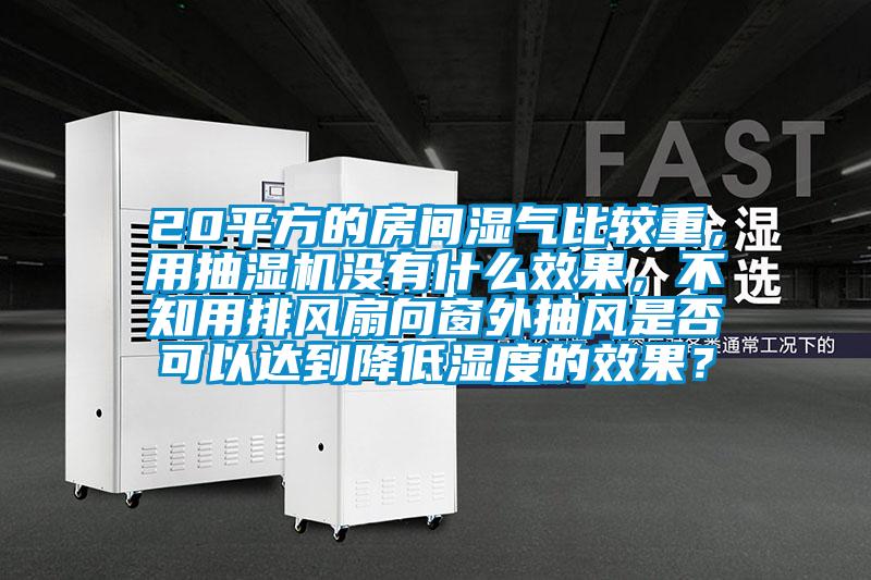 20平方的房間濕氣比較重，用抽濕機沒有什么效果，不知用排風(fēng)扇向窗外抽風(fēng)是否可以達到降低濕度的效果？