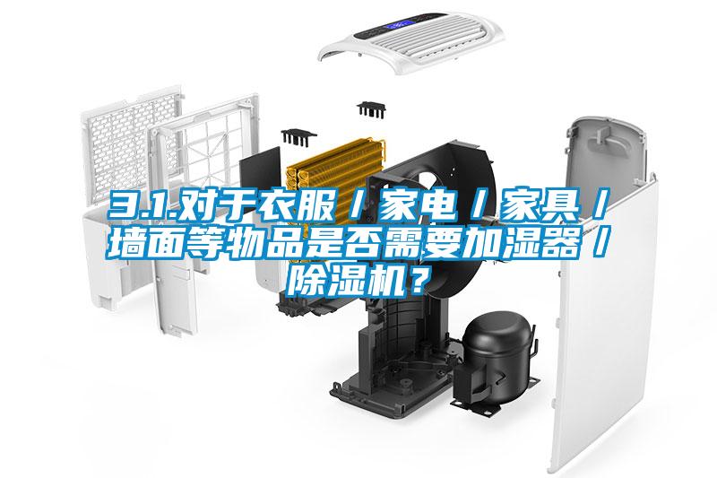 3.1.對于衣服／家電／家具／墻面等物品是否需要加濕器／除濕機？