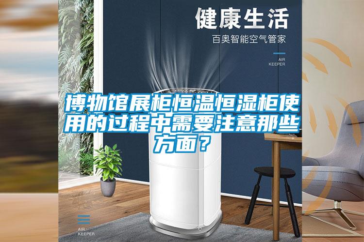 博物館展柜恒溫恒濕柜使用的過(guò)程中需要注意那些方面？