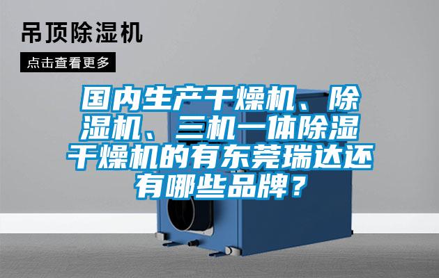 國內(nèi)生產(chǎn)干燥機、除濕機、三機一體除濕干燥機的有東莞瑞達還有哪些品牌？