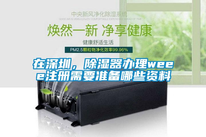 在深圳，除濕器辦理weee注冊(cè)需要準(zhǔn)備哪些資料