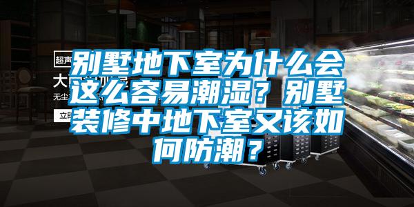 別墅地下室為什么會這么容易潮濕？別墅裝修中地下室又該如何防潮？