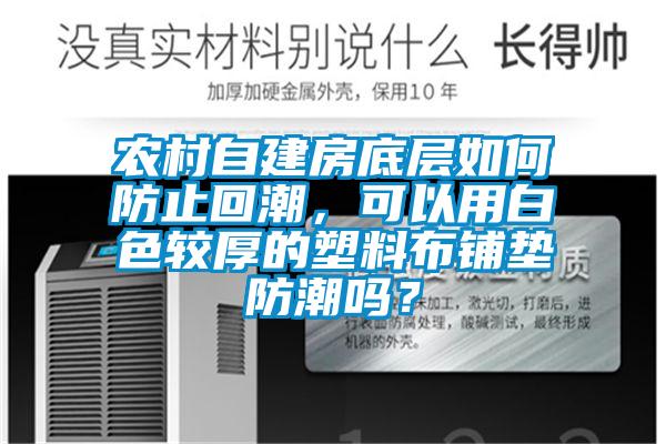 農村自建房底層如何防止回潮，可以用白色較厚的塑料布鋪墊防潮嗎？