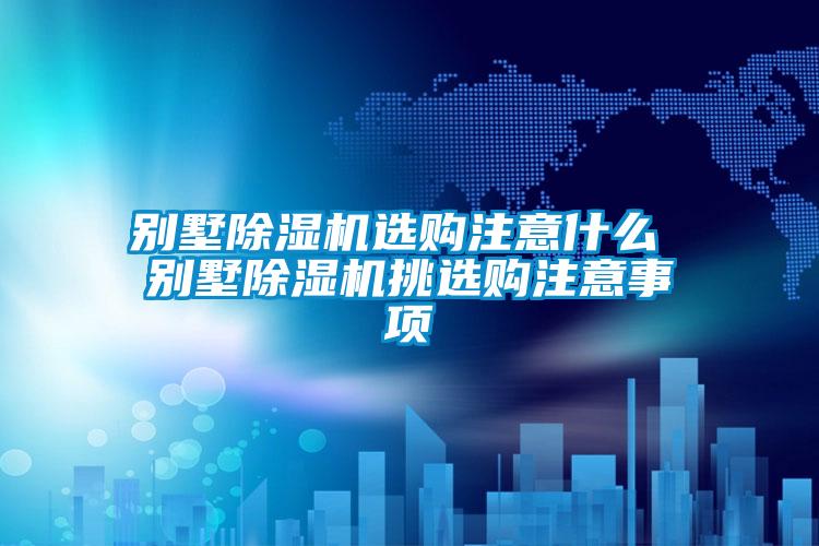 別墅除濕機(jī)選購注意什么 別墅除濕機(jī)挑選購注意事項