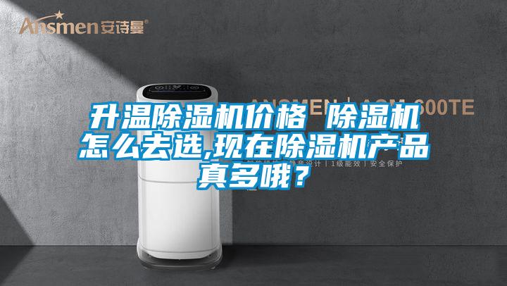 升溫除濕機價格 除濕機怎么去選,現(xiàn)在除濕機產品真多哦？