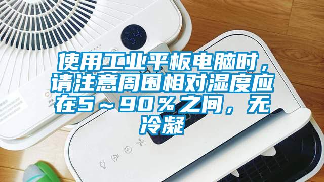 使用工業(yè)平板電腦時，請注意周圍相對濕度應在5～90％之間，無冷凝