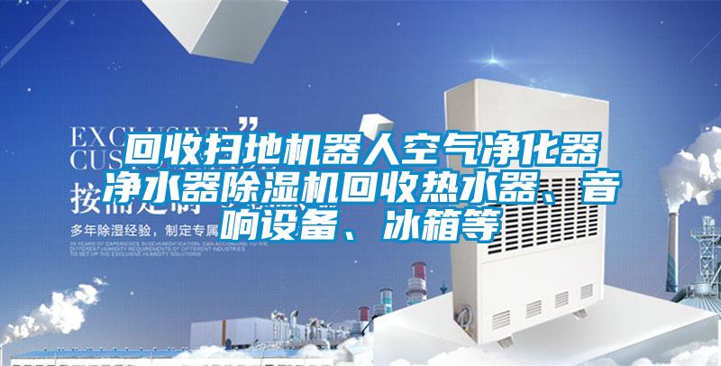 回收掃地機器人空氣凈化器凈水器除濕機回收熱水器、音響設備、冰箱等