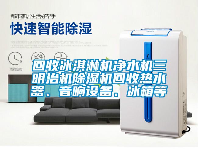 回收冰淇淋機凈水機三明治機除濕機回收熱水器、音響設備、冰箱等