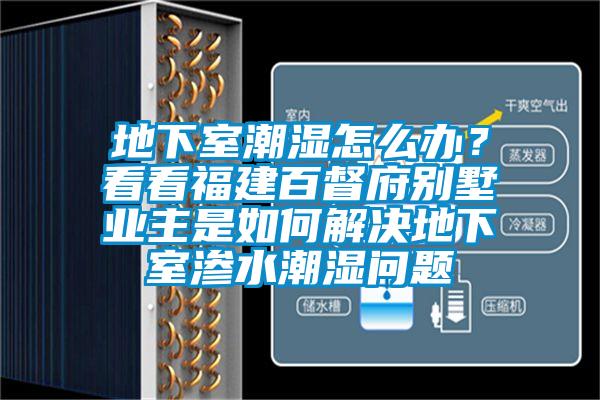 地下室潮濕怎么辦？看看福建百督府別墅業(yè)主是如何解決地下室滲水潮濕問題