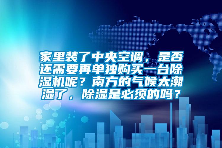 家里裝了中央空調(diào)，是否還需要再單獨購買一臺除濕機呢？南方的氣候太潮濕了，除濕是必須的嗎？