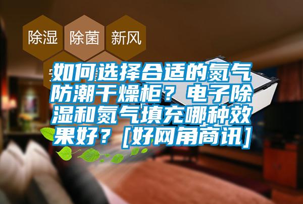 如何選擇合適的氮氣防潮干燥柜？電子除濕和氮氣填充哪種效果好？[好網(wǎng)角商訊]