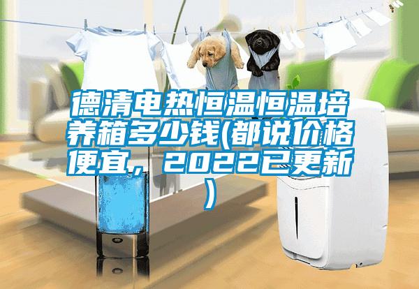 德清電熱恒溫恒溫培養(yǎng)箱多少錢(都說價格便宜，2022已更新)