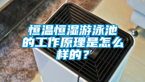 恒溫恒濕游泳池的工作原理是怎么樣的？