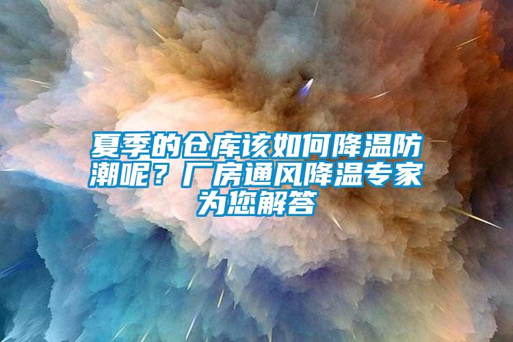 夏季的倉庫該如何降溫防潮呢？廠房通風降溫專家為您解答