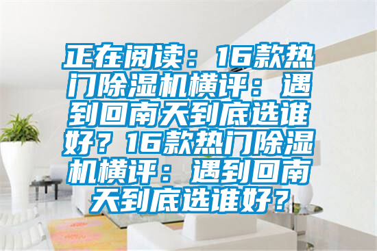 正在閱讀：16款熱門除濕機(jī)橫評(píng)：遇到回南天到底選誰好？16款熱門除濕機(jī)橫評(píng)：遇到回南天到底選誰好？