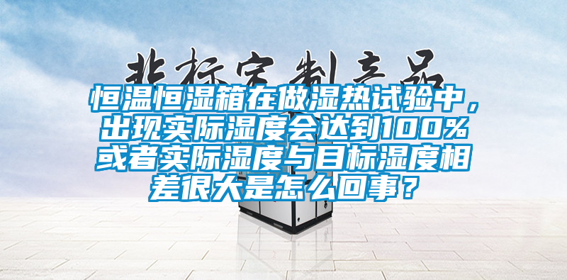 恒溫恒濕箱在做濕熱試驗(yàn)中，出現(xiàn)實(shí)際濕度會(huì)達(dá)到100%或者實(shí)際濕度與目標(biāo)濕度相差很大是怎么回事？