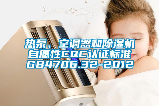 熱泵、空調(diào)器和除濕機自愿性CQC認(rèn)證標(biāo)準(zhǔn)GB4706.32-2012