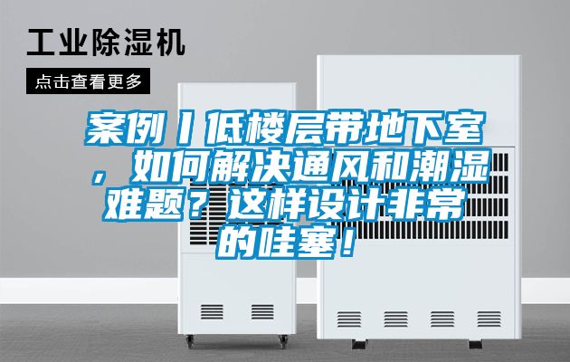 案例丨低樓層帶地下室，如何解決通風和潮濕難題？這樣設計非常的哇塞！