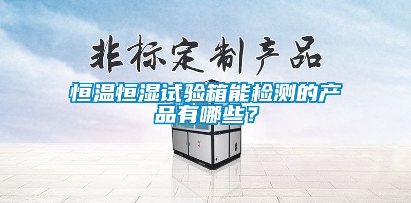 恒溫恒濕試驗(yàn)箱能檢測(cè)的產(chǎn)品有哪些？