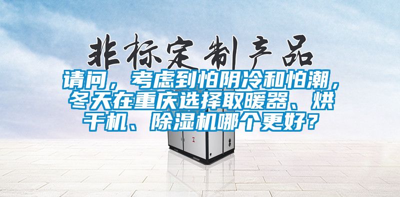 請問，考慮到怕陰冷和怕潮，冬天在重慶選擇取暖器、烘干機、除濕機哪個更好？