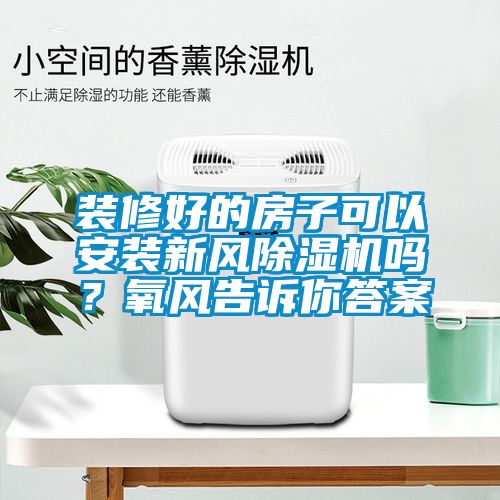 裝修好的房子可以安裝新風除濕機嗎？氧風告訴你答案