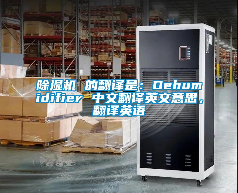 除濕機(jī) 的翻譯是：Dehumidifier 中文翻譯英文意思，翻譯英語(yǔ)