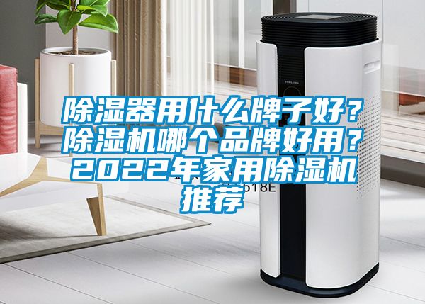 除濕器用什么牌子好？除濕機哪個品牌好用？2022年家用除濕機推薦