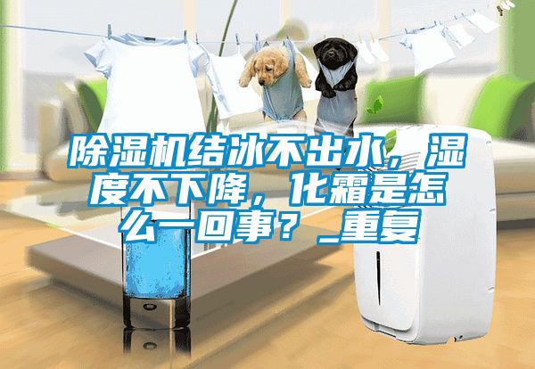 除濕機結冰不出水，濕度不下降，化霜是怎么一回事？_重復