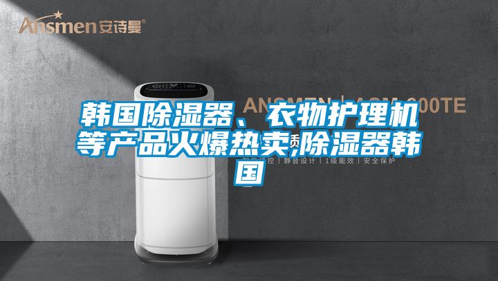 韓國除濕器、衣物護理機等產(chǎn)品火爆熱賣,除濕器韓國