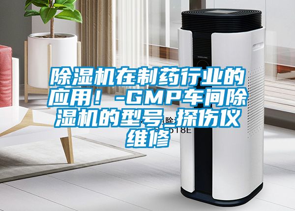 除濕機(jī)在制藥行業(yè)的應(yīng)用！-GMP車間除濕機(jī)的型號(hào)_探傷儀維修